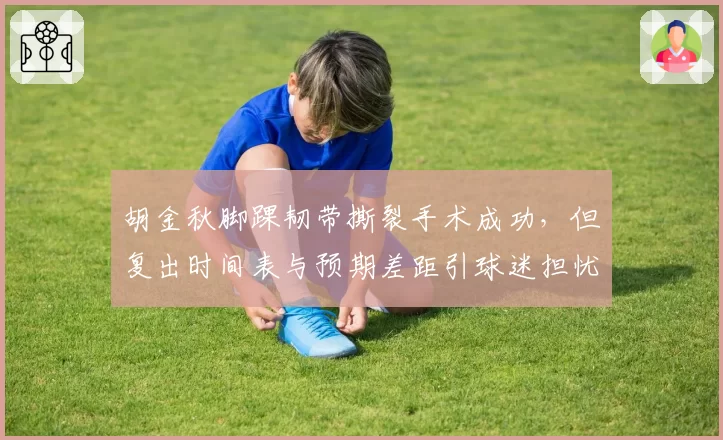 胡金秋脚踝韧带撕裂手术成功,但复出时间表与预期差距引球迷担忧