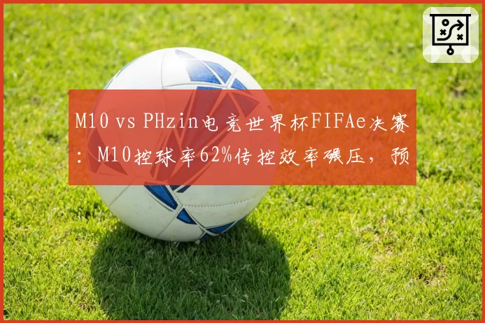 M10 vs PHzin电竞世界杯FIFAe决赛：M10控球率62%传控效率碾压，预测3-0夺冠