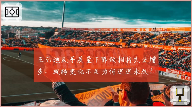 王艺迪反手质量下降致相持失分增多，旋转变化不足为何迟迟未改？