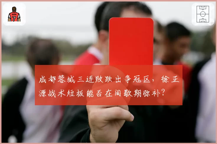 成都蓉城三连败跌出争冠区，徐正源战术短板能否在间歇期弥补？