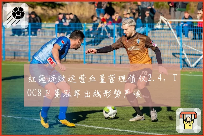 红莲连败运营血量管理值仅2.4，TOC8卫冕冠军出线形势严峻