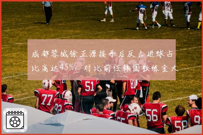 成都蓉城徐正源接手后反击进球占比高达45%，对比前任韩国教练金大元时期仅25%战术风格剧变__br_