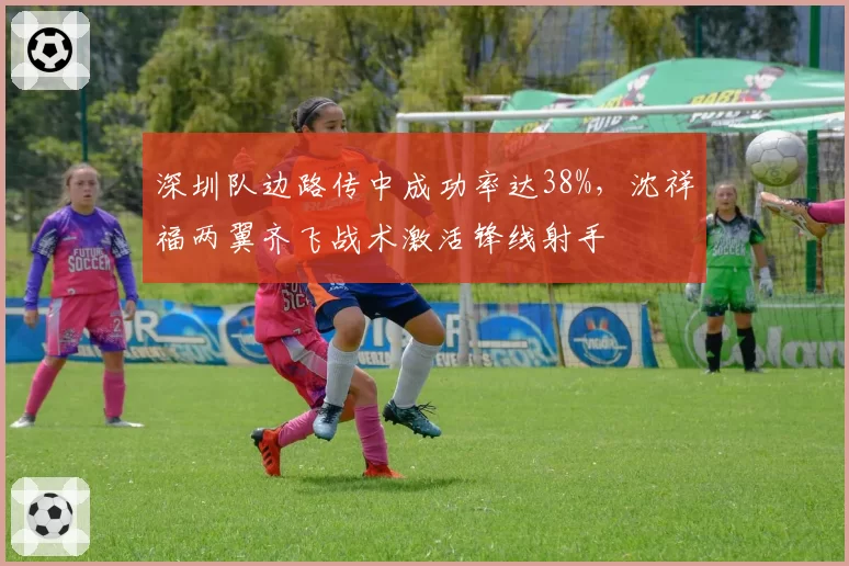 深圳队边路传中成功率达38%,沈祥福两翼齐飞战术激活锋线射手