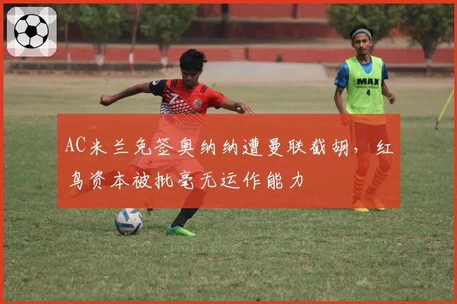 AC米兰免签奥纳纳遭曼联截胡，红鸟资本被批毫无运作能力