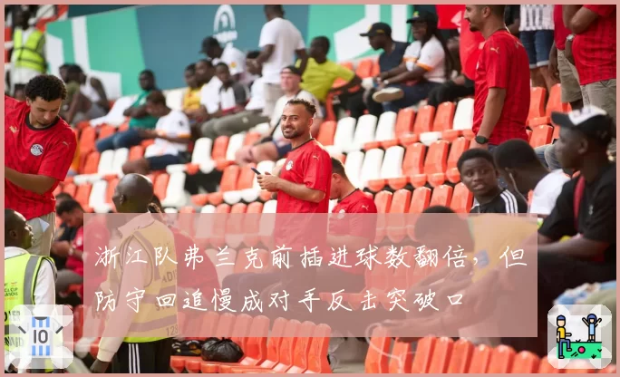 浙江队弗兰克前插进球数翻倍，但防守回追慢成对手反击突破口