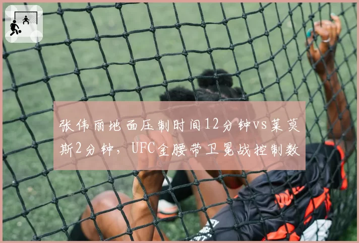 张伟丽地面压制时间12分钟vs莱莫斯2分钟，UFC金腰带卫冕战控制数据全面碾压