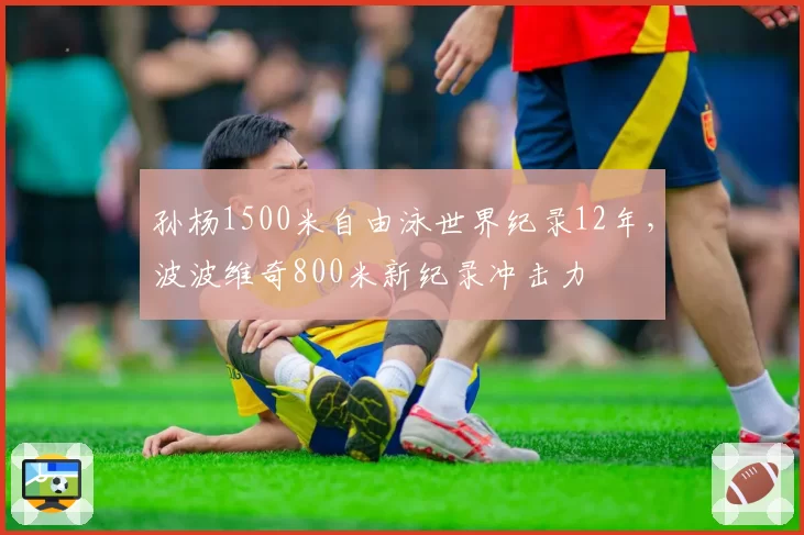 孙杨1500米自由泳世界纪录12年,波波维奇800米新纪录冲击力