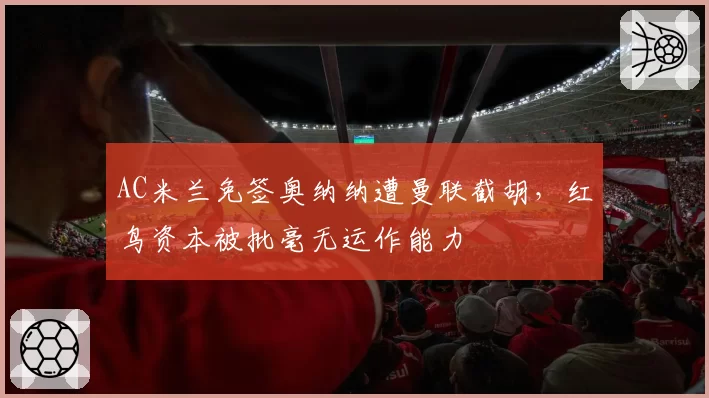 AC米兰免签奥纳纳遭曼联截胡，红鸟资本被批毫无运作能力