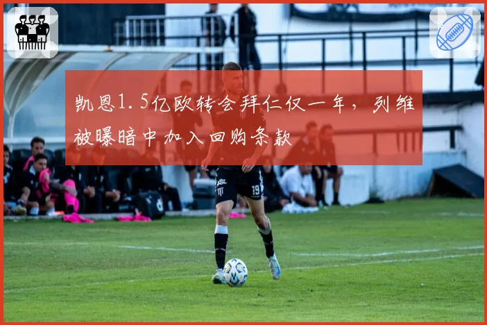 凯恩1.5亿欧转会拜仁仅一年,列维被曝暗中加入回购条款