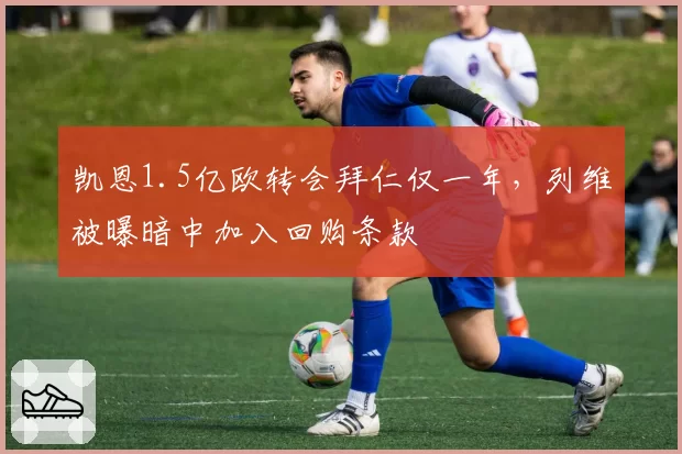 凯恩1.5亿欧转会拜仁仅一年,列维被曝暗中加入回购条款