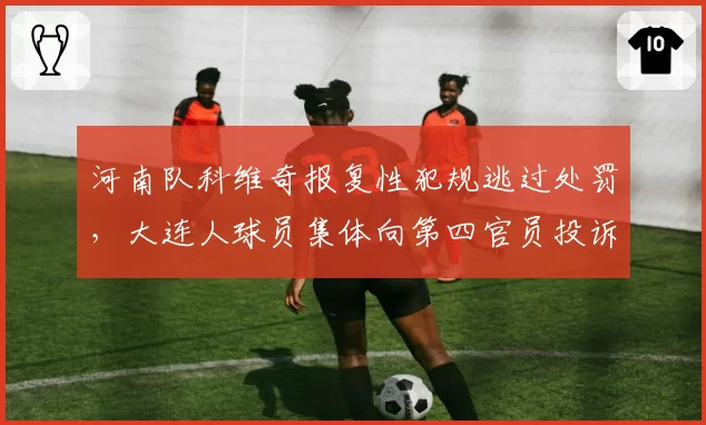 河南队科维奇报复性犯规逃过处罚，大连人球员集体向第四官员投诉