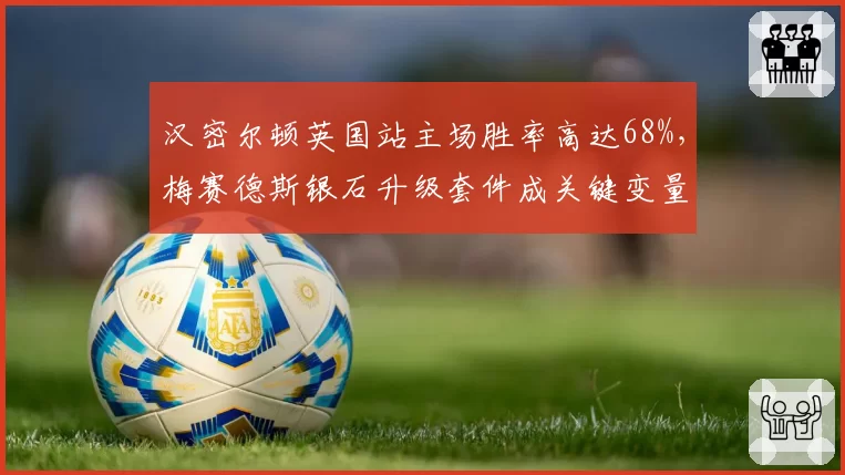汉密尔顿英国站主场胜率高达68%，梅赛德斯银石升级套件成关键变量