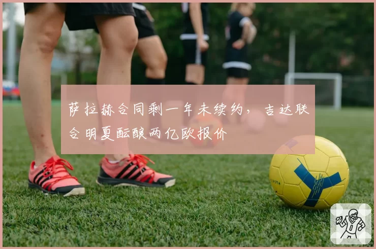 萨拉赫合同剩一年未续约,吉达联合明夏酝酿两亿欧报价