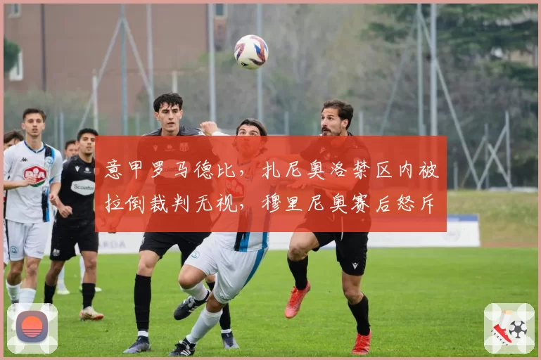 意甲罗马德比,扎尼奥洛禁区内被拉倒裁判无视,穆里尼奥赛后怒斥“这是意大利足球的耻辱”