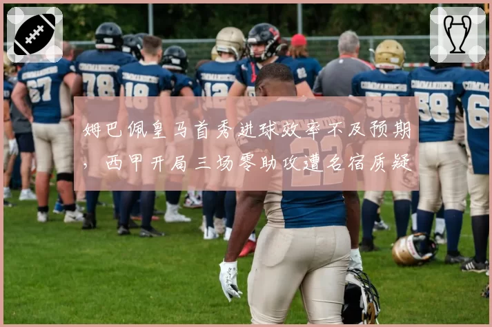 姆巴佩皇马首秀进球效率不及预期,西甲开局三场零助攻遭名宿质疑体系兼容性