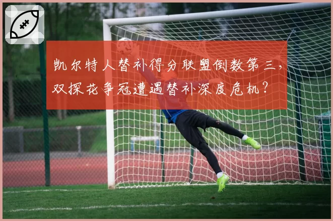 凯尔特人替补得分联盟倒数第三，双探花争冠遭遇替补深度危机？