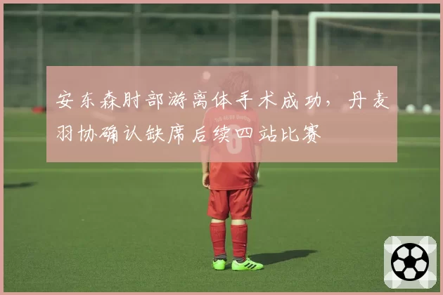 安东森肘部游离体手术成功，丹麦羽协确认缺席后续四站比赛