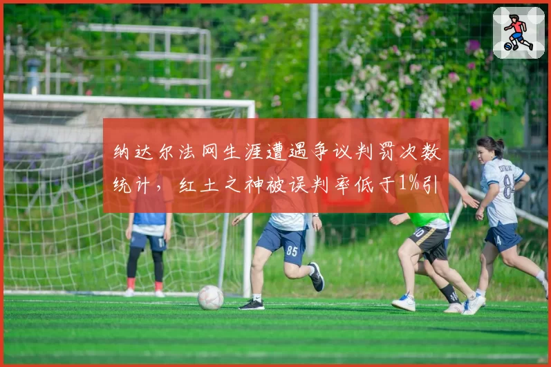 纳达尔法网生涯遭遇争议判罚次数统计，红土之神被误判率低于1%引关注