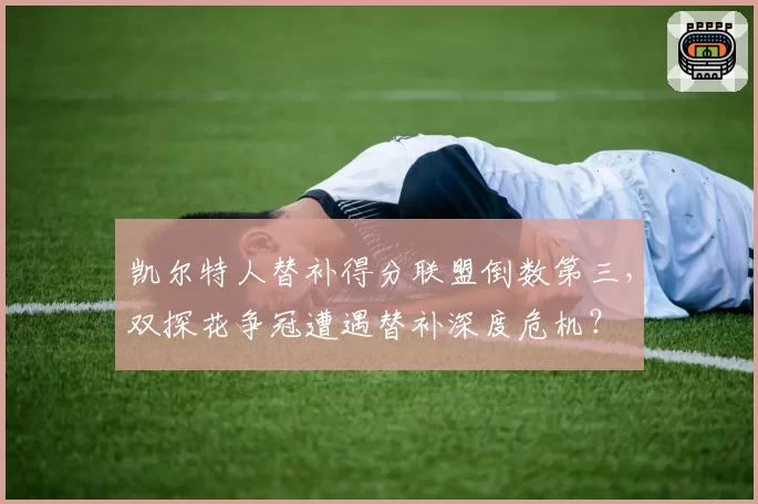 凯尔特人替补得分联盟倒数第三，双探花争冠遭遇替补深度危机？