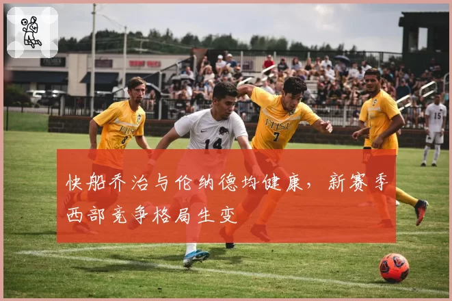 快船乔治与伦纳德均健康，新赛季西部竞争格局生变