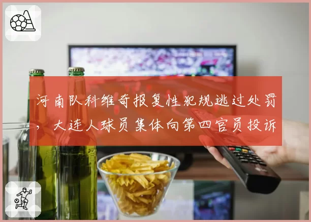 河南队科维奇报复性犯规逃过处罚，大连人球员集体向第四官员投诉
