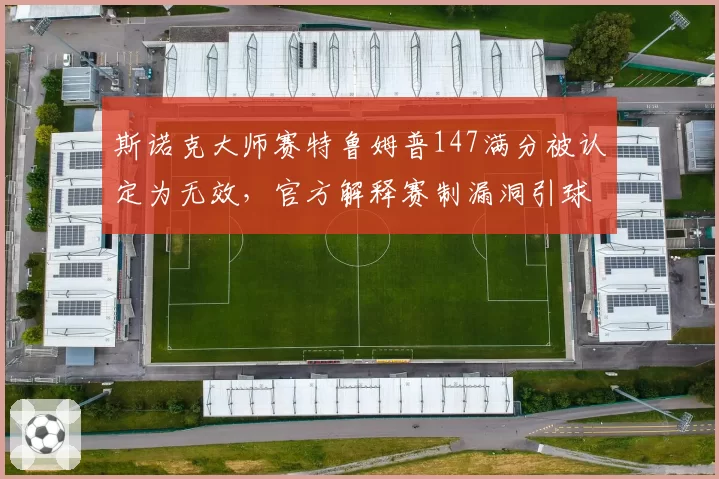 斯诺克大师赛特鲁姆普147满分被认定为无效,官方解释赛制漏洞引球员集体声讨__br_