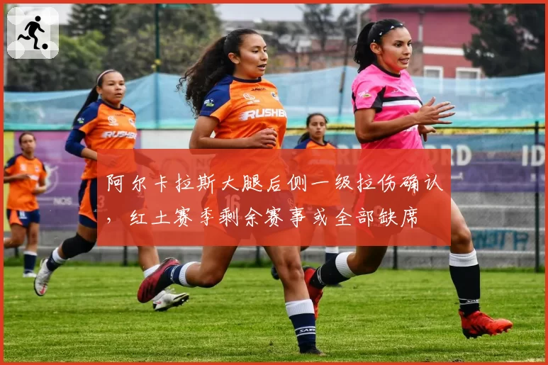 阿尔卡拉斯大腿后侧一级拉伤确认，红土赛季剩余赛事或全部缺席