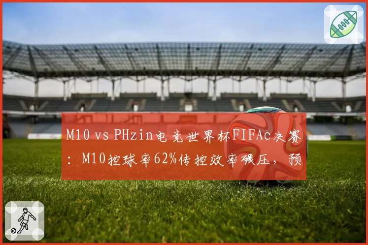 M10 vs PHzin电竞世界杯FIFAe决赛：M10控球率62%传控效率碾压，预测3-0夺冠