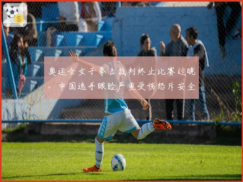 奥运会女子拳击裁判终止比赛过晚,中国选手眼睑严重受伤怒斥安全标准
