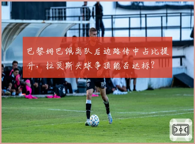巴黎姆巴佩离队后边路传中占比提升，拉莫斯头球争顶能否达标？
