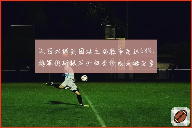 汉密尔顿英国站主场胜率高达68%,梅赛德斯银石升级套件成关键变量