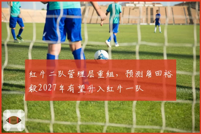 红牛二队管理层重组，预测角田裕毅2027年有望升入红牛一队