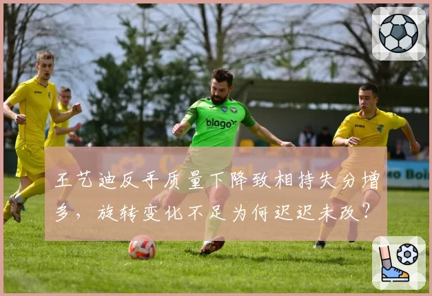 王艺迪反手质量下降致相持失分增多，旋转变化不足为何迟迟未改？