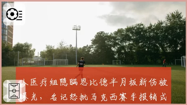 人医疗组隐瞒恩比德半月板新伤被曝光，名记怒批马克西赛季报销式使用方式__br_