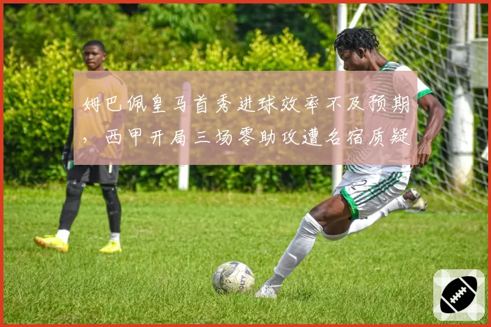 姆巴佩皇马首秀进球效率不及预期,西甲开局三场零助攻遭名宿质疑体系兼容性