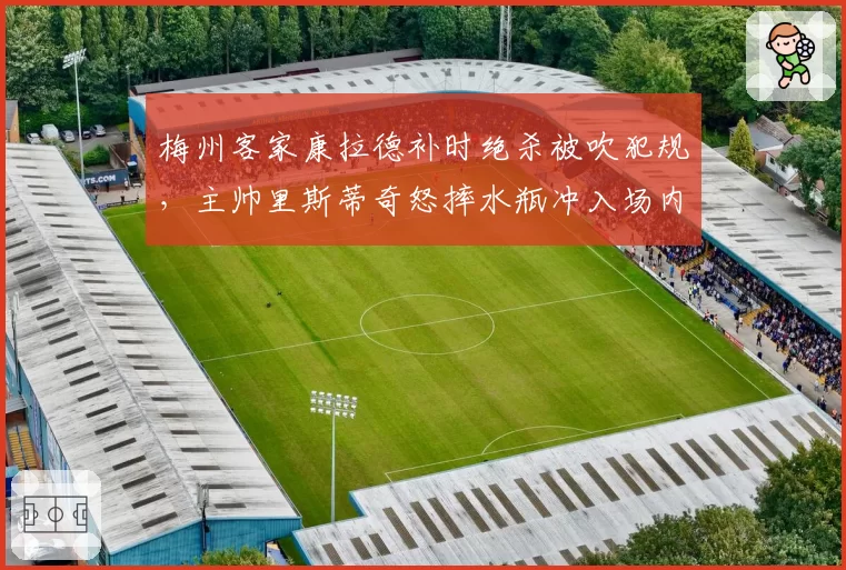 梅州客家康拉德补时绝杀被吹犯规,主帅里斯蒂奇怒摔水瓶冲入场内