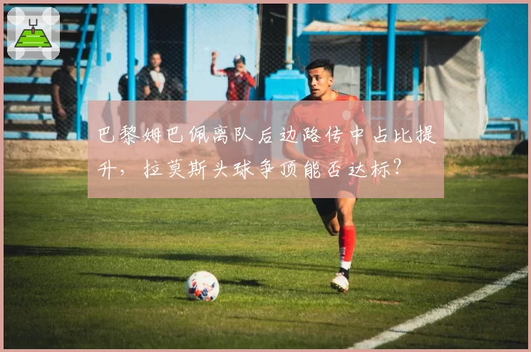 巴黎姆巴佩离队后边路传中占比提升，拉莫斯头球争顶能否达标？