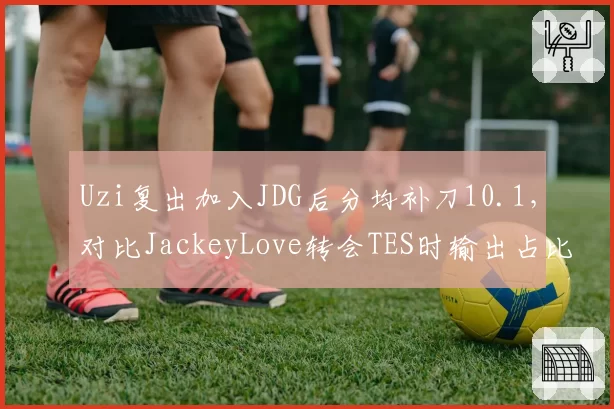 Uzi复出加入JDG后分均补刀10.1，对比JackeyLove转会TES时输出占比下滑2.5%