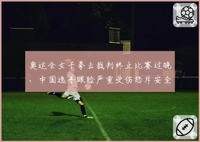 奥运会女子拳击裁判终止比赛过晚,中国选手眼睑严重受伤怒斥安全标准