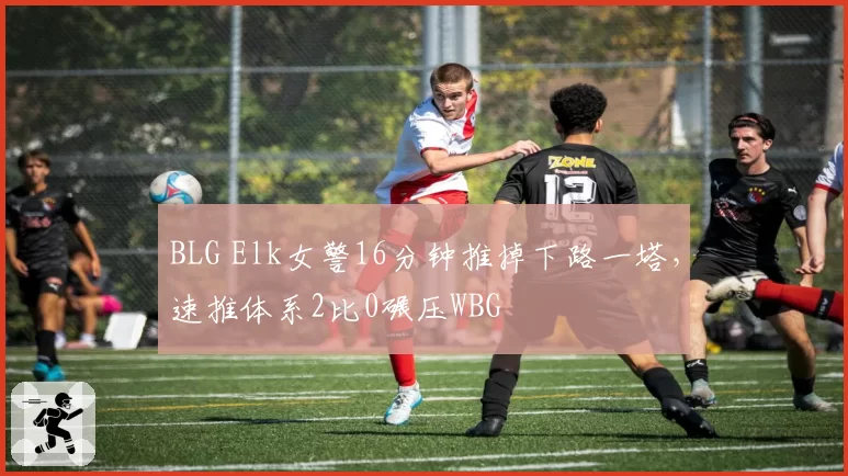 BLG Elk女警16分钟推掉下路一塔,速推体系2比0碾压WBG
