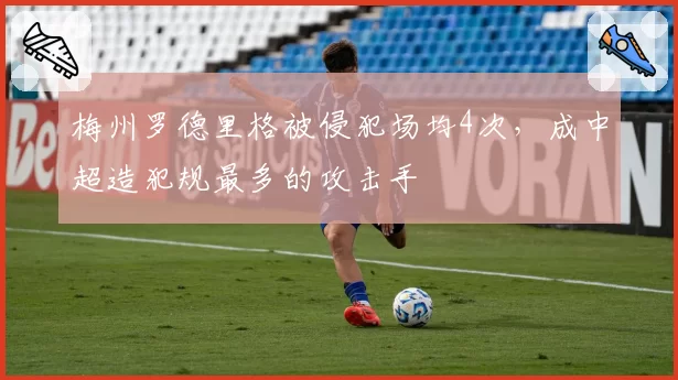 梅州罗德里格被侵犯场均4次，成中超造犯规最多的攻击手