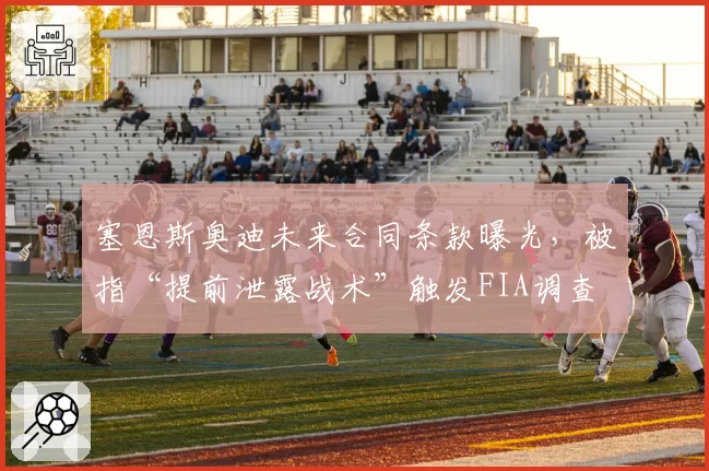 塞恩斯奥迪未来合同条款曝光，被指“提前泄露战术”触发FIA调查