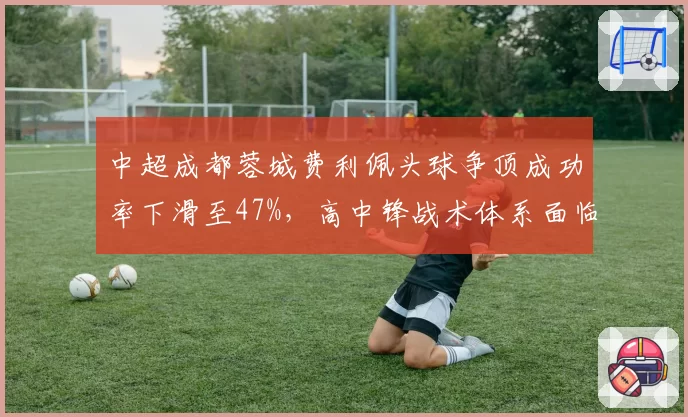 中超成都蓉城费利佩头球争顶成功率下滑至47%，高中锋战术体系面临推倒重建