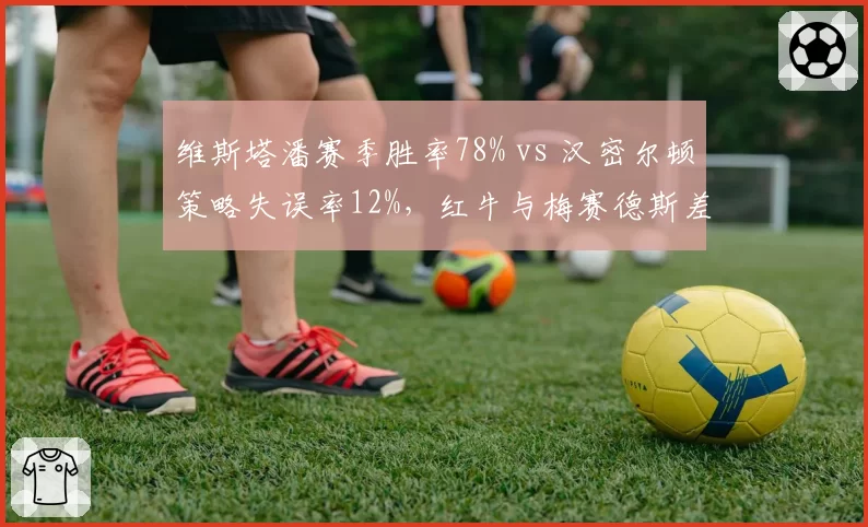 维斯塔潘赛季胜率78% vs 汉密尔顿策略失误率12%，红牛与梅赛德斯差距拉大