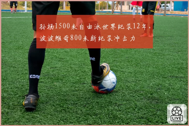 孙杨1500米自由泳世界纪录12年,波波维奇800米新纪录冲击力